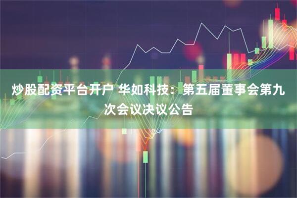 炒股配资平台开户 华如科技：第五届董事会第九次会议决议公告