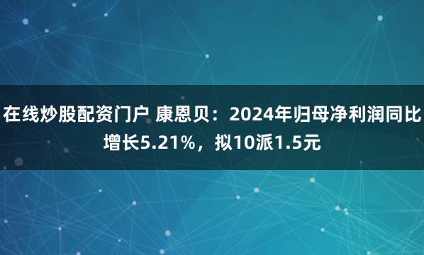 在线炒股配资门户 康恩贝：2024年归母净利润同比增长5.21%，拟10派1.5元