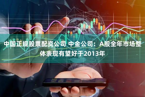 中国正规股票配资公司 中金公司：A股全年市场整体表现有望好于2013年