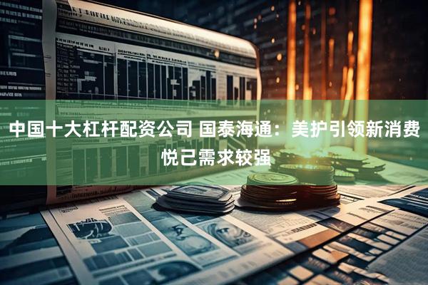 中国十大杠杆配资公司 国泰海通：美护引领新消费 悦己需求较强