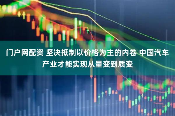 门户网配资 坚决抵制以价格为主的内卷 中国汽车产业才能实现从量变到质变