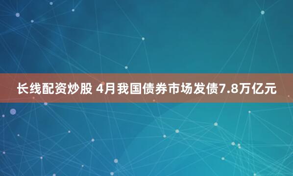 长线配资炒股 4月我国债券市场发债7.8万亿元