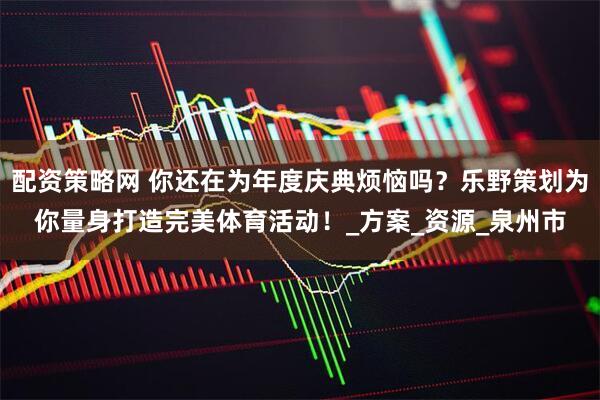 配资策略网 你还在为年度庆典烦恼吗？乐野策划为你量身打造完美体育活动！_方案_资源_泉州市