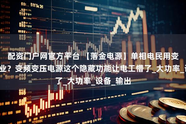 配资门户网官方平台 【落金电源】单相电民用变三相电工业？变频变压电源这个隐藏功能让电工懵了_大功率_设备_输出