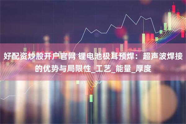 好配资炒股开户官网 锂电池极耳预焊：超声波焊接的优势与局限性_工艺_能量_厚度