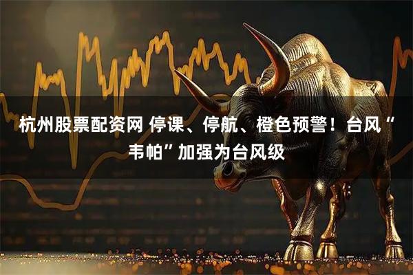 杭州股票配资网 停课、停航、橙色预警！台风“韦帕”加强为台风级