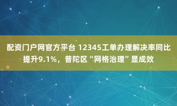配资门户网官方平台 12345工单办理解决率同比提升9.1%，普陀区“网格治理”显成效