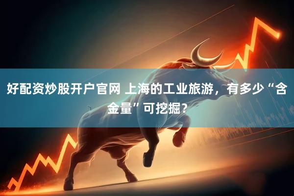 好配资炒股开户官网 上海的工业旅游，有多少“含金量”可挖掘？