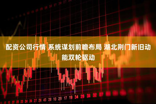 配资公司行情 系统谋划前瞻布局 湖北荆门新旧动能双轮驱动