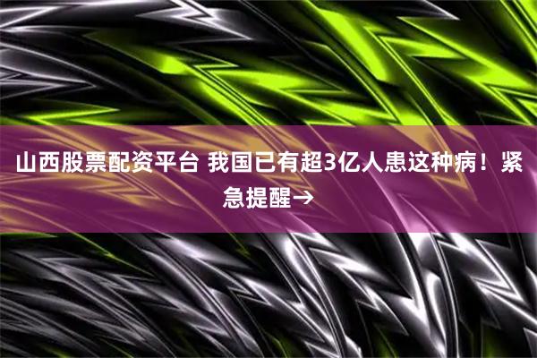 山西股票配资平台 我国已有超3亿人患这种病！紧急提醒→