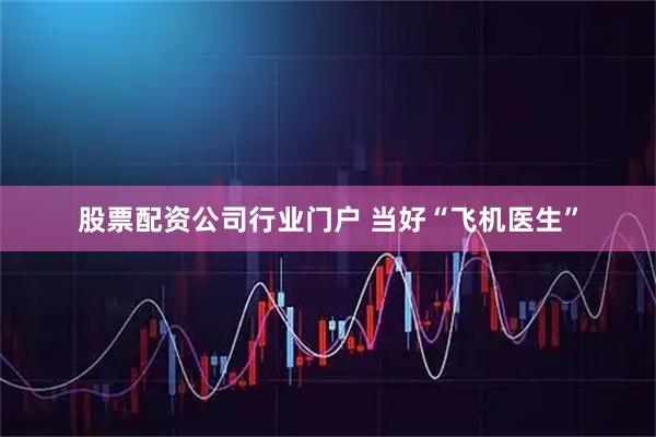 股票配资公司行业门户 当好“飞机医生”