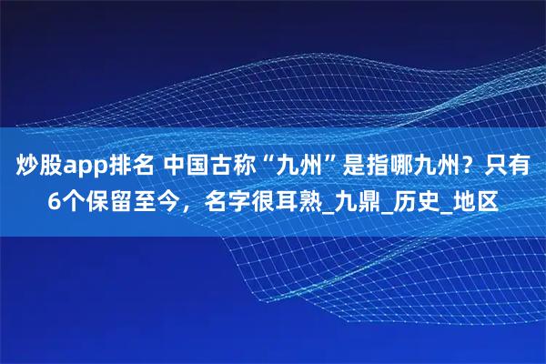 炒股app排名 中国古称“九州”是指哪九州？只有6个保留至今，名字很耳熟_九鼎_历史_地区