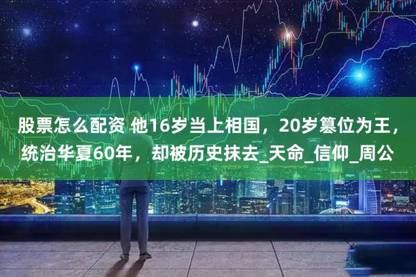 股票怎么配资 他16岁当上相国，20岁篡位为王，统治华夏60年，却被历史抹去_天命_信仰_周公