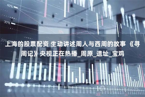上海的股票配资 生动讲述周人与西周的故事 《寻周记》央视正在热播_周原_遗址_宝鸡