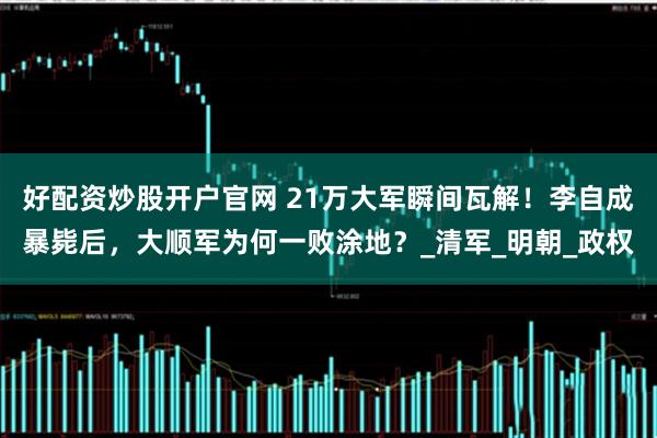 好配资炒股开户官网 21万大军瞬间瓦解！李自成暴毙后，大顺军为何一败涂地？_清军_明朝_政权