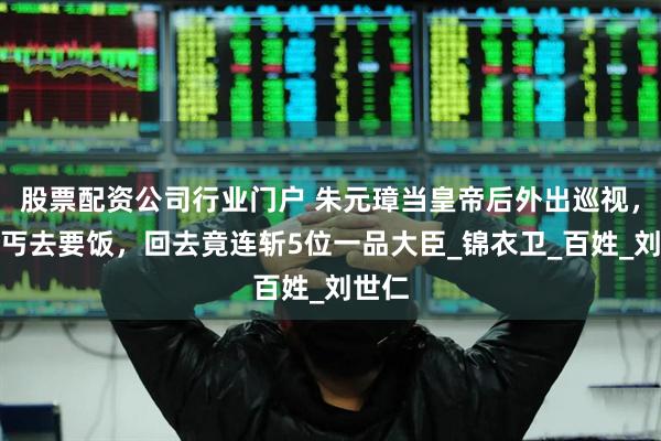 股票配资公司行业门户 朱元璋当皇帝后外出巡视，扮乞丐去要饭，回去竟连斩5位一品大臣_锦衣卫_百姓_刘世仁