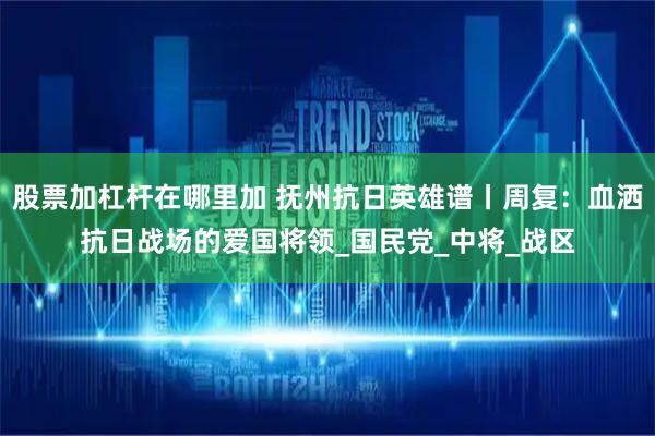 股票加杠杆在哪里加 抚州抗日英雄谱丨周复：血洒抗日战场的爱国将领_国民党_中将_战区