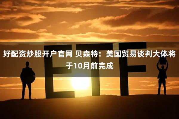 好配资炒股开户官网 贝森特：美国贸易谈判大体将于10月前完成