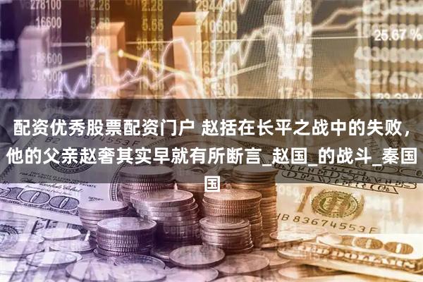 配资优秀股票配资门户 赵括在长平之战中的失败，他的父亲赵奢其实早就有所断言_赵国_的战斗_秦国