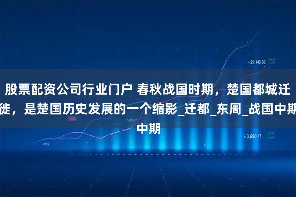 股票配资公司行业门户 春秋战国时期，楚国都城迁徙，是楚国历史发展的一个缩影_迁都_东周_战国中期