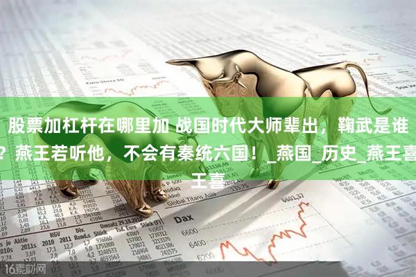 股票加杠杆在哪里加 战国时代大师辈出，鞠武是谁？燕王若听他，不会有秦统六国！_燕国_历史_燕王喜