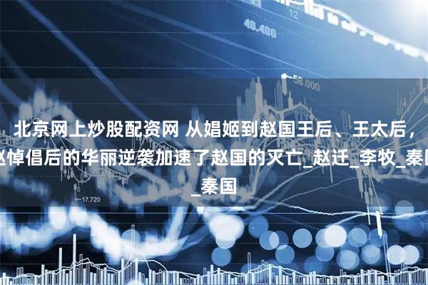 北京网上炒股配资网 从娼姬到赵国王后、王太后，赵悼倡后的华丽逆袭加速了赵国的灭亡_赵迁_李牧_秦国