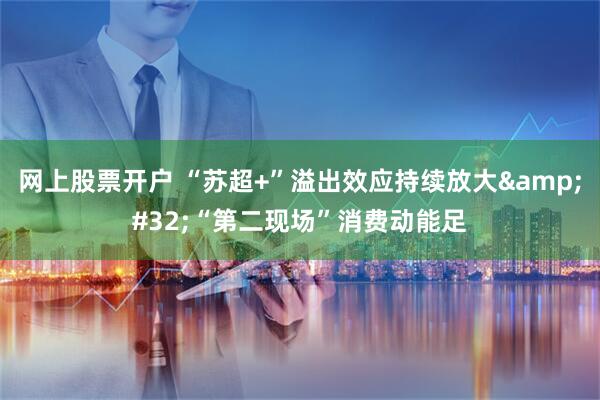 网上股票开户 “苏超+”溢出效应持续放大&#32;“第二现场”消费动能足