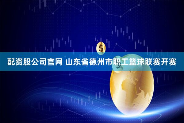 配资股公司官网 山东省德州市职工篮球联赛开赛