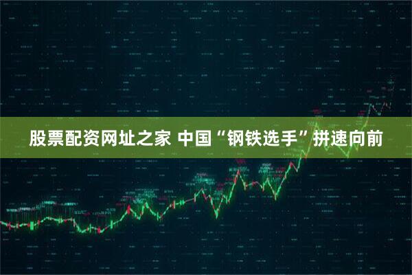 股票配资网址之家 中国“钢铁选手”拼速向前