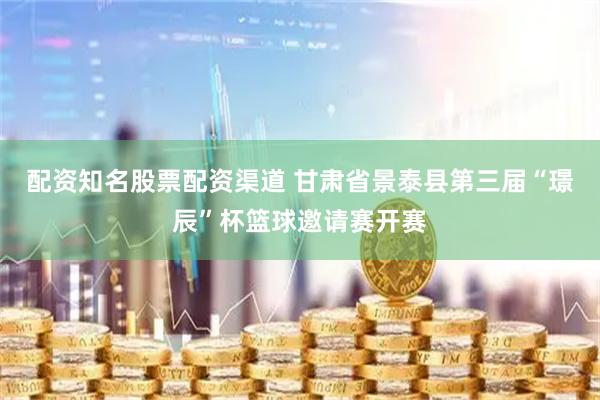配资知名股票配资渠道 甘肃省景泰县第三届“璟辰”杯篮球邀请赛开赛
