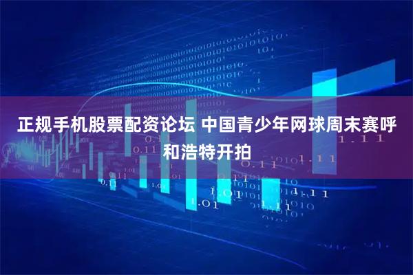 正规手机股票配资论坛 中国青少年网球周末赛呼和浩特开拍