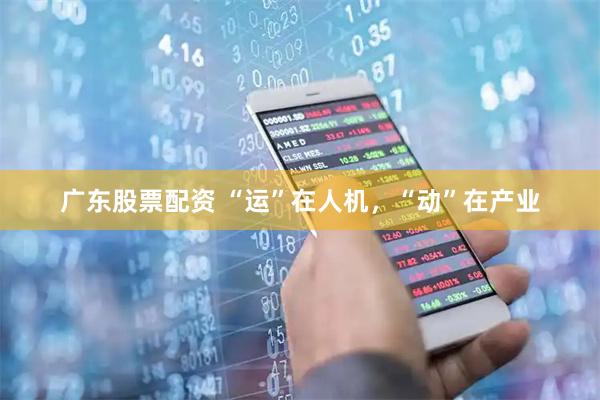 广东股票配资 “运”在人机，“动”在产业