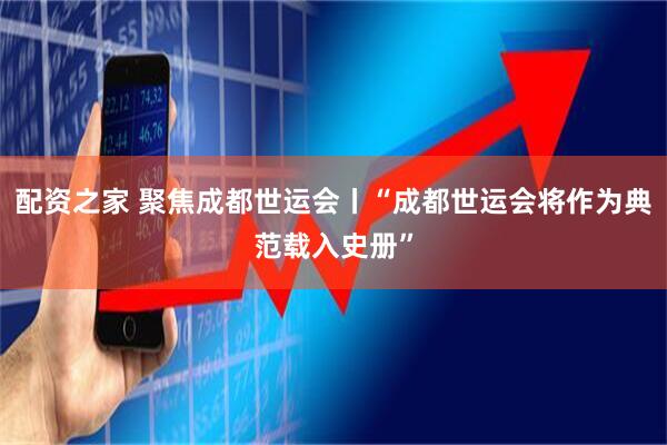 配资之家 聚焦成都世运会丨“成都世运会将作为典范载入史册”