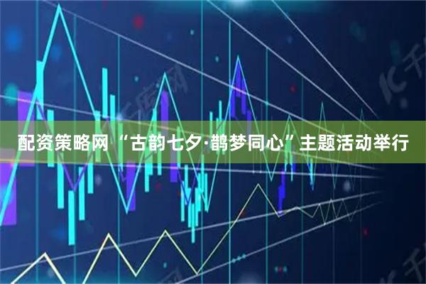 配资策略网 “古韵七夕·鹊梦同心”主题活动举行