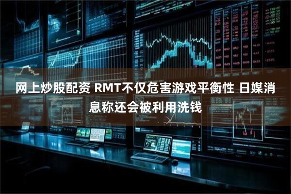 网上炒股配资 RMT不仅危害游戏平衡性 日媒消息称还会被利用洗钱