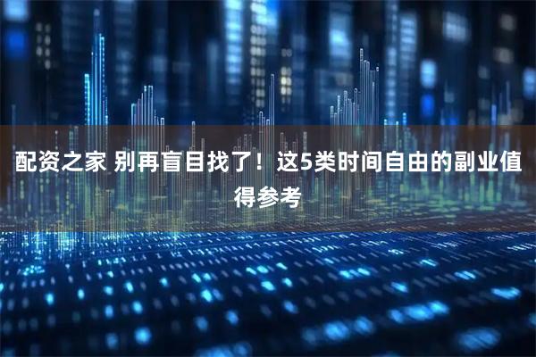 配资之家 别再盲目找了！这5类时间自由的副业值得参考