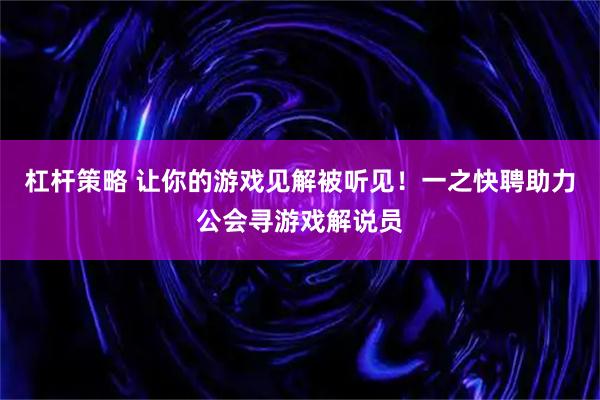 杠杆策略 让你的游戏见解被听见！一之快聘助力公会寻游戏解说员