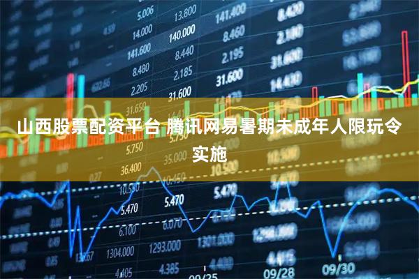 山西股票配资平台 腾讯网易暑期未成年人限玩令实施