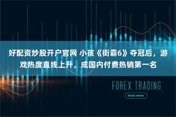 好配资炒股开户官网 小孩《街霸6》夺冠后，游戏热度直线上升，成国内付费热销第一名