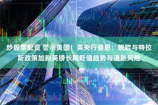 炒股票配资 警示美国！英央行曼恩：脱欧与特拉斯政策加剧英镑长期贬值趋势与通胀风险