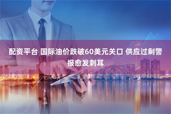 配资平台 国际油价跌破60美元关口 供应过剩警报愈发刺耳