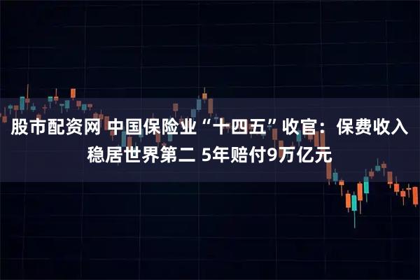 股市配资网 中国保险业“十四五”收官：保费收入稳居世界第二 5年赔付9万亿元